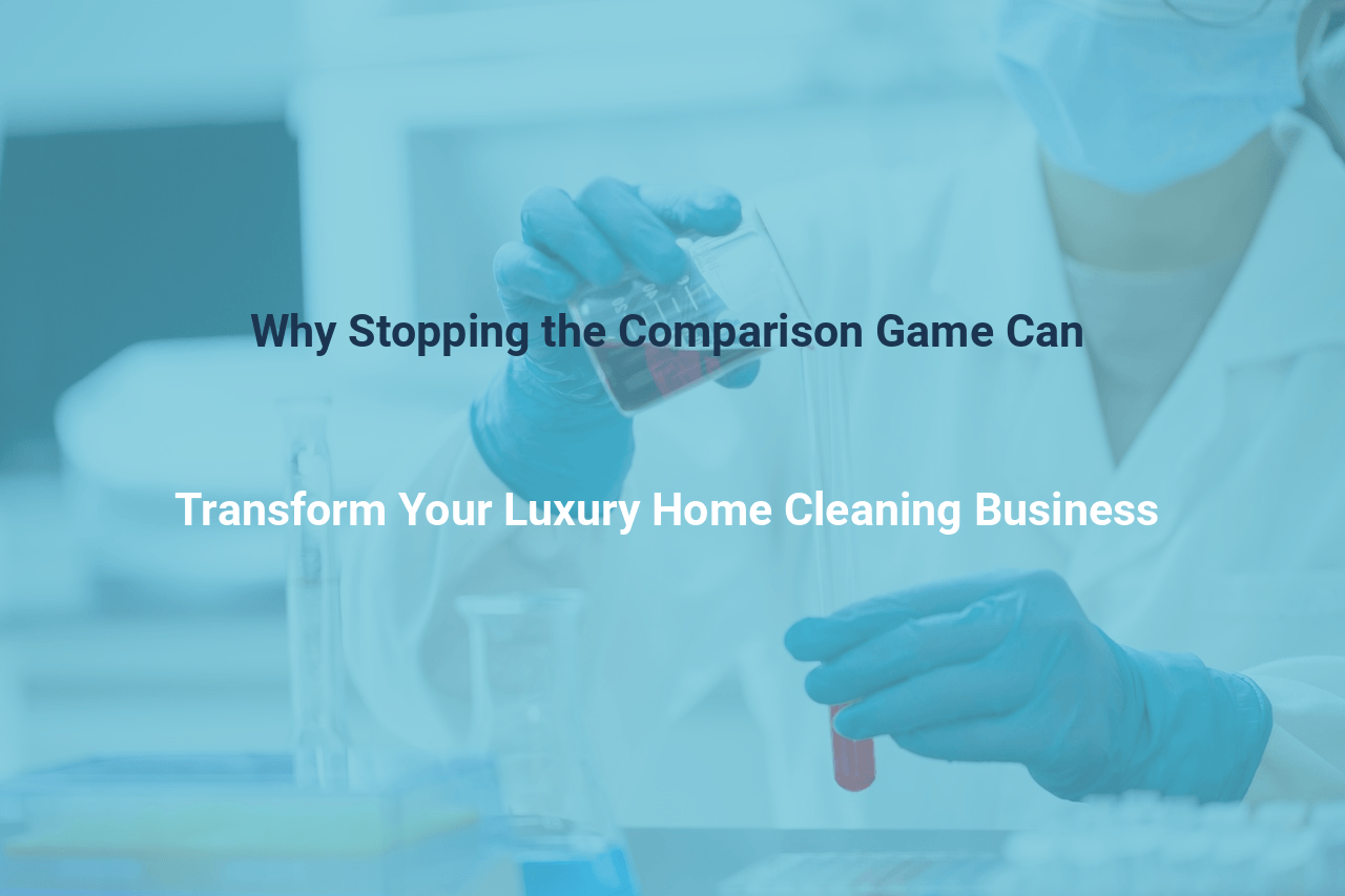 Why Stopping the Comparison Game Can Transform Your Luxury Home Cleaning Business